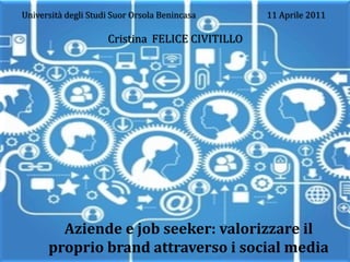 Università degli Studi Suor Orsola Benincasa     11 Aprile 2011

                     Cristina FELICE CIVITILLO




        Aziende e job seeker: valorizzare il
      proprio brand attraverso i social media
 