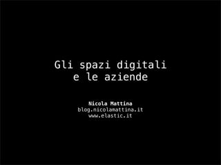 Gli spazi digitali
   e le aziende

      Nicola Mattina
   blog.nicolamattina.it
      www.elastic.it
 