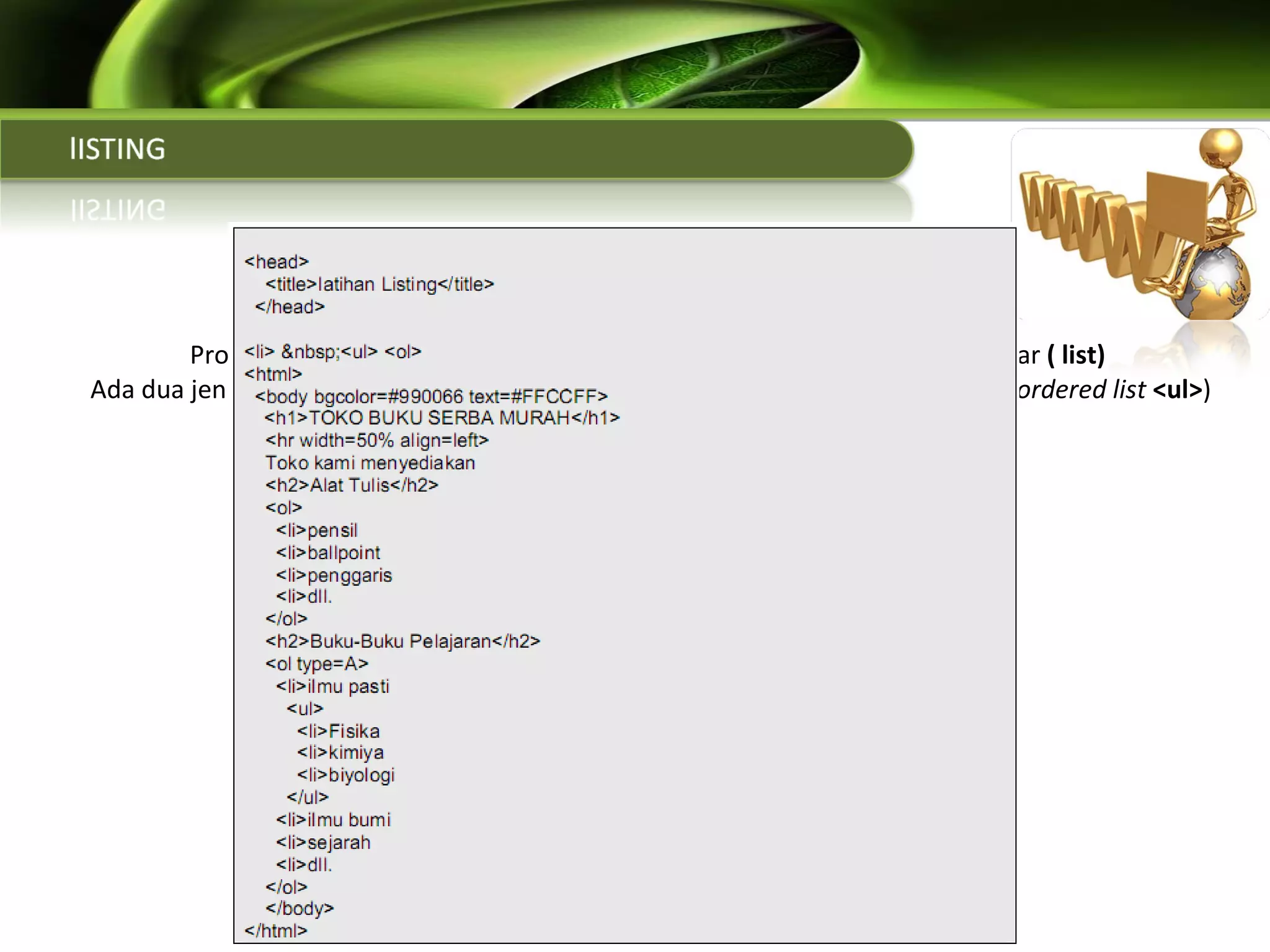   Properti <li> digunakan untuk menampilkan informasi daam bentuk daftar  ( list)  Ada dua jenis daftar yang dikenal dalam HTML, yaitu list dalam format bullet (  unordered list  <ul> ) dan dalam bentuk nomor ( order   list  <ol>) Order list  type =[ 1| a | A | i | I ] ( tipe penomoran default 1 ) Undered list  type = [ disk | square | circle ] ( tope bullet default disc) 