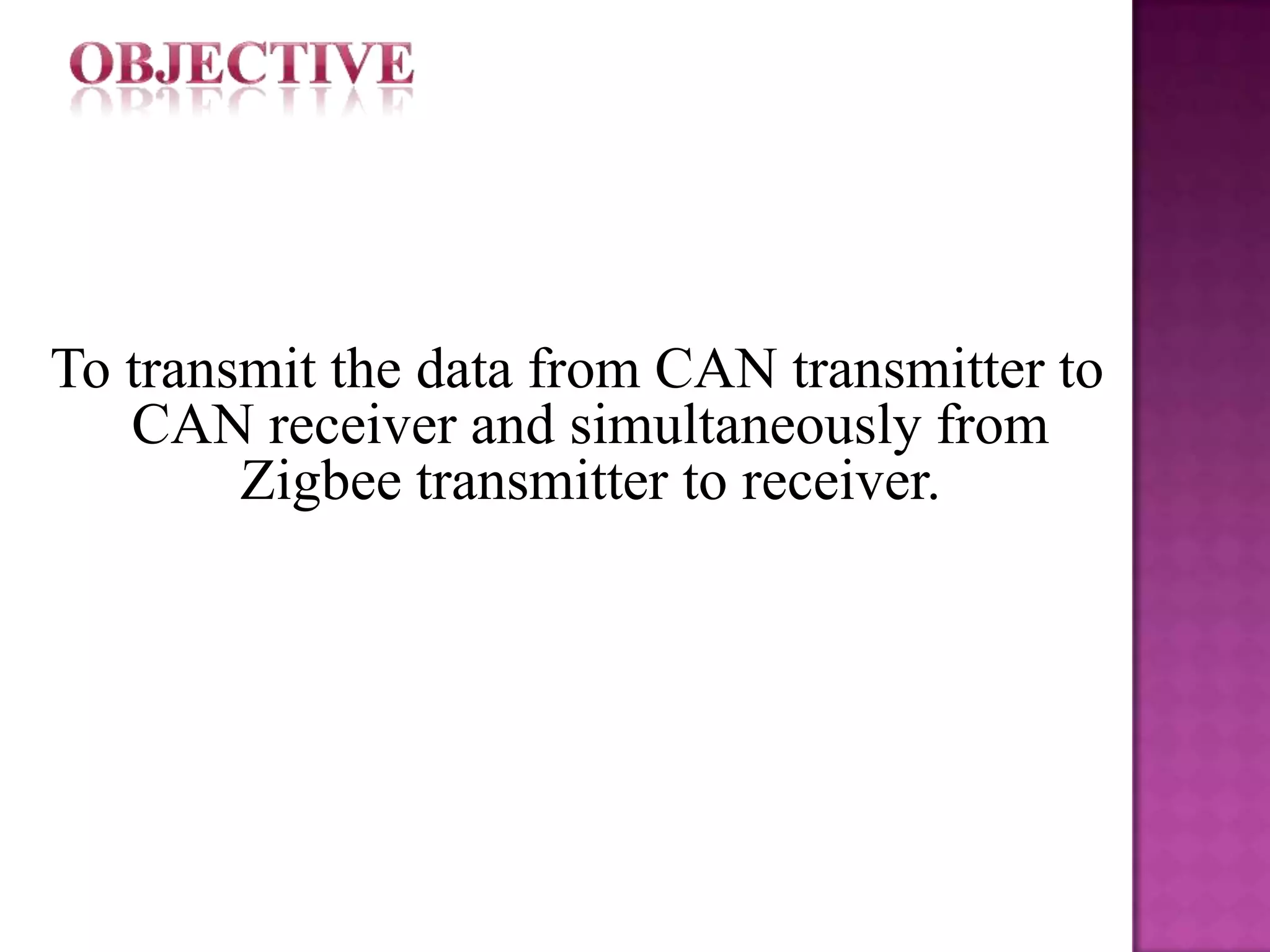 To transmit the data from CAN transmitter to
   CAN receiver and simultaneously from
        Zigbee transmitter to receiver.
 