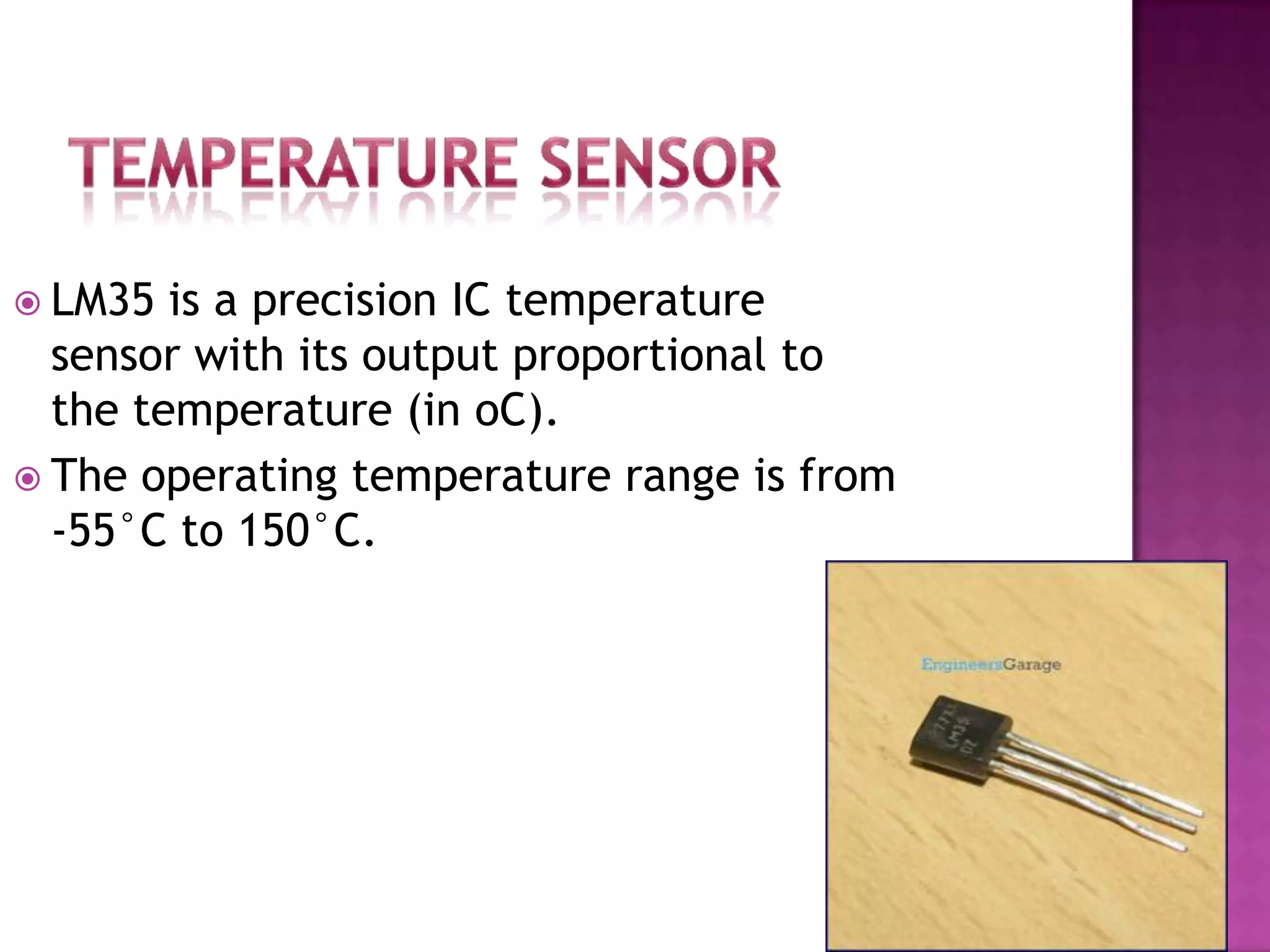  LM35  is a precision IC temperature
  sensor with its output proportional to
  the temperature (in oC).
 The operating temperature range is from
  -55°C to 150°C.
 
