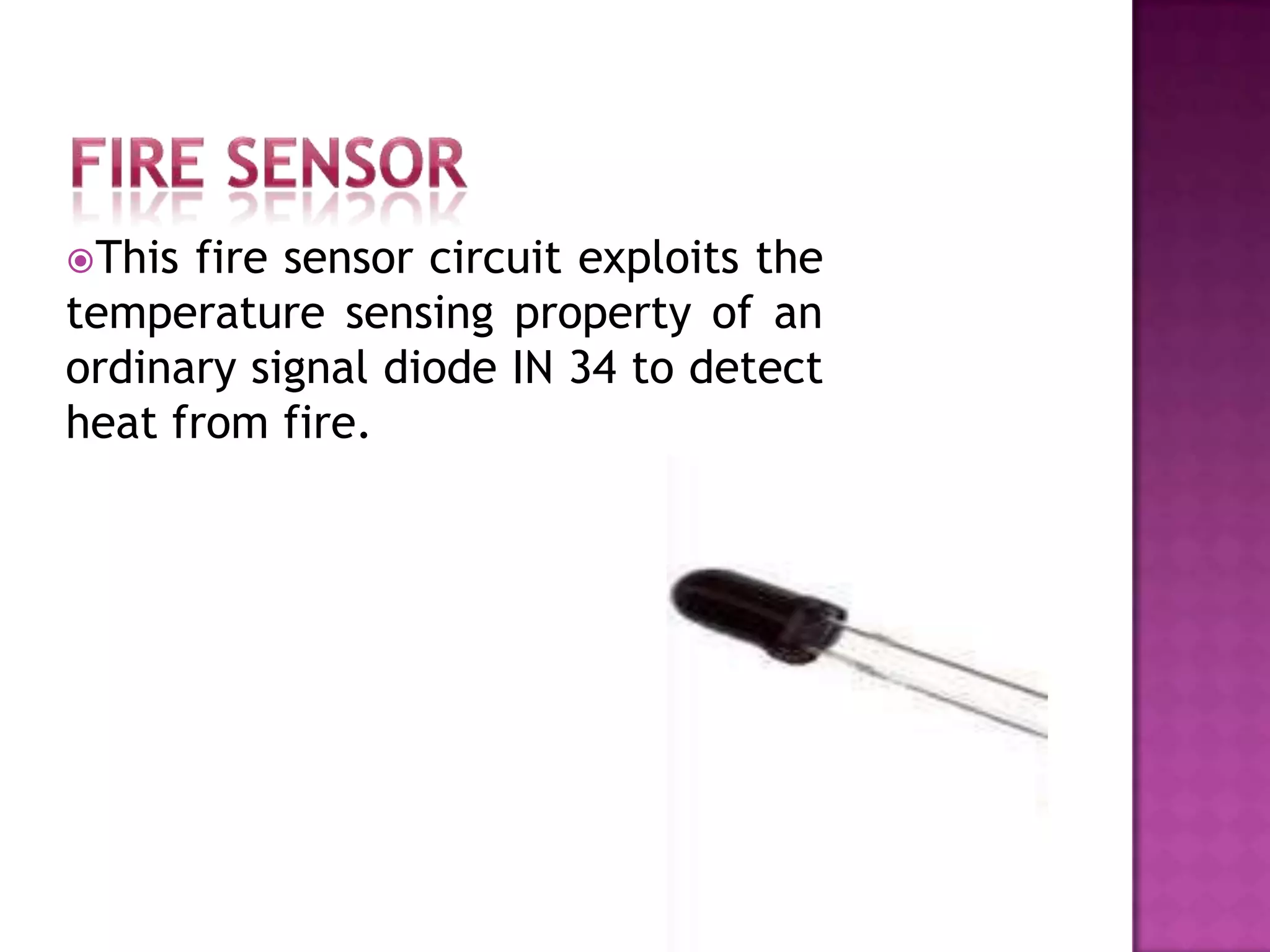 This fire sensor circuit exploits the
temperature sensing property of an
ordinary signal diode IN 34 to detect
heat from fire.
 