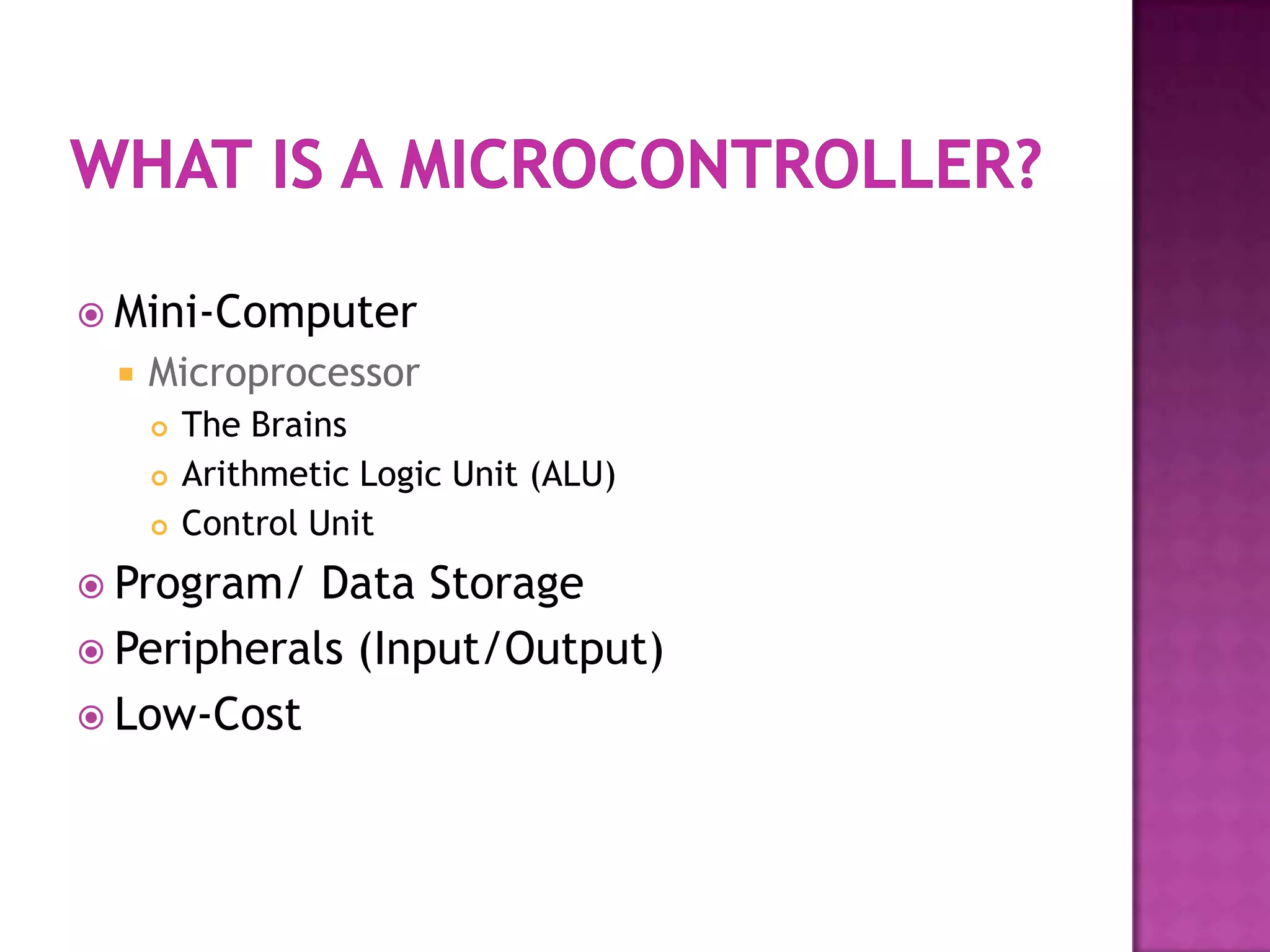  Mini-Computer
    Microprocessor
        The Brains
        Arithmetic Logic Unit (ALU)
        Control Unit
 Program/  Data Storage
 Peripherals (Input/Output)
 Low-Cost
 