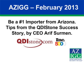 AZIGG – February 2013

 Be a #1 Importer from Arizona.
Tips from the QDIStone Success
   Story, by CEO Arif Surmen.
 