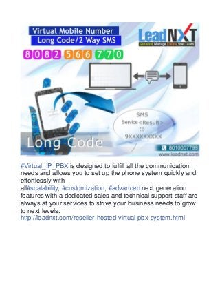 #Virtual_IP_PBX is designed to fulfill all the communication 
needs and allows you to set up the phone system quickly and 
effortlessly with 
all#scalability, #customization, #advanced next generation 
features with a dedicated sales and technical support staff are 
always at your services to strive your business needs to grow 
to next levels. 
http://leadnxt.com/reseller-hosted-virtual-pbx-system.html 
