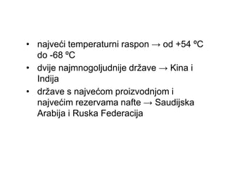 • najveći temperaturni raspon → od +54 ºC
do -68 ºC
• dvije najmnogoljudnije države → Kina i
Indija
• države s najvećom proizvodnjom i
najvećim rezervama nafte → Saudijska
Arabija i Ruska Federacija
 