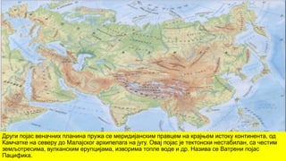 Други појас веначних планина пружа се меридијанским правцем на крајњем истоку континента, од
Камчатке на северу до Малајског архипелага на југу. Овај појас је тектонски нестабилан, са честим
земљотресима, вулканским ерупцијама, изворима топле воде и др. Назива се Ватрени појас
Пацифика.
 