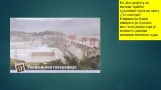 На Јангцекјангу се
налази највећа
хидроелектрана на свету
„Три клисуре".
Изградњом бране
створено је огромно
вештачко језеро које је
потопило домове
неколико милиона људи.
 