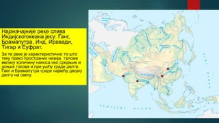 Најзначајније реке слива
Индијскогокеана јесу: Ганг,
Брамапутра, Инд, Иравади,
Tигар и Еуфрат.
За те реке је карактеристично то што
теку преко пространих низија, таложе
велику количину наноса око средњих и
доњих токова и при ушћу граде делте.
Ганг и Брамапутра граде највећу двојну
делту на свету.
 