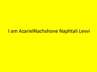 I am AzarielNachshone Naphtali Levvi 
