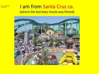 I am from Santa Cruz ca.(where the lost boys movie was filmed)From capujaramey at flickr.com