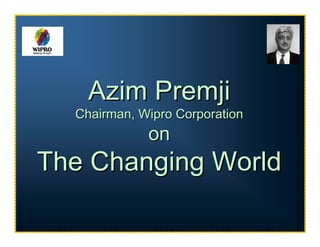 Azim Premji
  Chairman, Wipro Corporation
             on
The Changing World