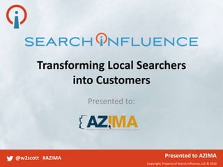 Coipyright, Property of Search Influence, LLC © 2013
@w2scott #AZIMA Presented to AZIMA
Transforming Local Searchers
into Customers
Presented to:
 