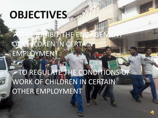OBJECTIVES
TO PROHIBIT THE ENGAGEMENT
OF CHILDREN IN CERTAIN
EMPLOYMENT
TO REGULATE THE CONDITIONS OF
WORK OF CHILDREN IN CERTAIN
OTHER EMPLOYMENT
 