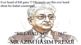 Ever heard of bill gates ?? Obviously yes But ever heard
about his Indian counterpart
“BILL GATES OF INDIA!”
-MR AZIM HASIM PREMJI
 