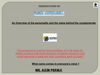 Presentation on An Overview of the personality and the name behind the conglomerate 'The proposal to restrict hiring holders of H-1B visas for skilled workers will choke America of talent coming in and could generate a trade war with countries such as India' What name comes in everyone's mind ? Mr. AziM PREMJI  