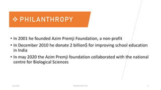 3/15/2023 PRESENTATION TITLE 6
 PHILANTHROPY
• In 2001 he founded Azim Premji Foundation, a non-profit
• In December 2010 he donate 2 billion$ for improving school education
in India
• In may 2020 the Azim Premji foundation collaborated with the national
centre for Biological Sciences
 