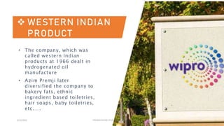 3/15/2023 PRESENTATION TITLE 9
 WESTERN INDIAN
PRODUCT
• The company, which was
called western Indian
products at 1966 dealt in
hydrogenated oil
manufacture
• Azim Premji later
diversified the company to
bakery fats, ethnic
ingredient based toiletries,
hair soaps, baby toiletries,
etc.….
 