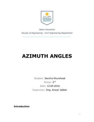 1
Soran University
Faculty of Engineering - Civil Engineering Department
AZIMUTH ANGLES
Student: Sarchia Khursheed
Group: 2nd
Date: 12.04.2016
Supervisor: Eng. Anwar Jabbar
Introduction
 