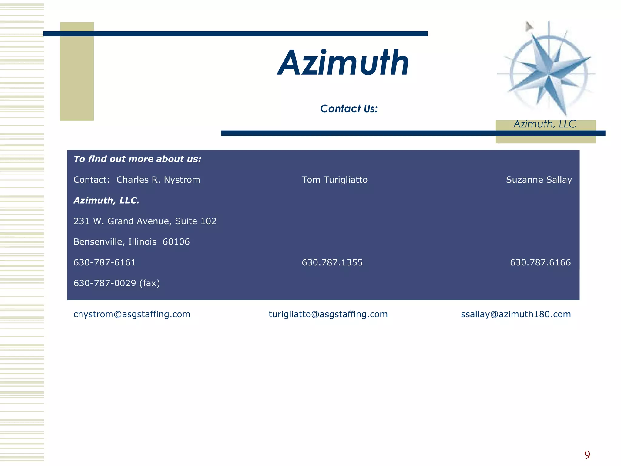 Azimuth   Contact Us: Azimuth, LLC To find out more about us: Contact:  Charles R. Nystrom    Tom Turigliatto   Suzanne Sallay Azimuth, LLC.   231 W. Grand Avenue, Suite 102 Bensenville, Illinois  60106 630-787-6161   630.787.1355   630.787.6166 630-787-0029 (fax) [email_address]   [email_address]   [email_address]   