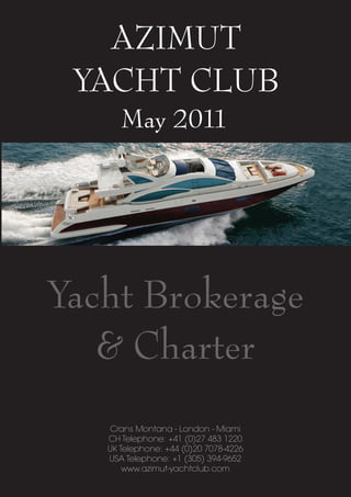 AZIMUT
 YACHT CLUB
      May 2011




Yacht Brokerage
   & Charter
    Crans Montana - London - Miami
   CH Telephone: +41 (0)27 483 1220
   UK Telephone: +44 (0)20 7078-4226
   USA Telephone: +1 (305) 394-9652
       www.azimut-yachtclub.com
 