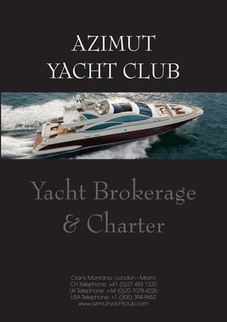AZIMUT
 YACHT CLUB




Yacht Brokerage
   & Charter
    Crans Montana - London - Miami
   CH Telephone: +41 (0)27 483 1220
   UK Telephone: +44 (0)20 7078-4226
   USA Telephone: +1 (305) 394-9652
       www.azimut-yachtclub.com
 