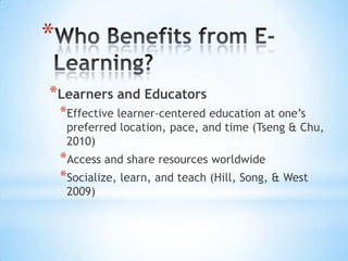 *
*Learners and Educators
    *Effective learner-centered education at one’s
     preferred location, pace, and time (Tseng &
     Chu, 2010)
    *Access and share resources worldwide
    *Socialize, learn, and teach (Hill, Song, & West
     2009)
 