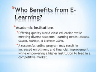 *

*Academic Institutions
    *Offering quality world-class education while
     meeting diverse students’ learning needs
     (Jackson, Gaudet, McDaniel, & Brammer, 2009).
    *A successful online program may result in
     increased enrollment and financial improvement
     while empowering a higher institution to lead in a
     competitive market.
 