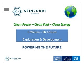 OTC TSX-V
AAZA0U2
Frankfurt
AZURF
POWERING THE FUTUREPOWERING THE FUTURE
Lithium - Uranium
Exploration & Development
Clean Power – Clean Fuel – Clean Energy
 