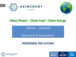 OTC TSX-V
AAZA0U2
Frankfurt
AZURF
POWERING THE FUTURE
Lithium - Uranium
Exploration & Development
Clean Power – Clean Fuel – Clean Energy
 
