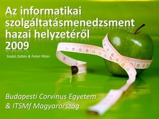 Az informatikai
szolgáltatásmenedzsment
hazai helyzetéről
2009
Szabó Zoltán & Fehér Péter




Budapesti Corvinus Egyetem
& ITSMf Magyarország
 