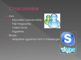  msn
   › Közvetlen üzenetváltás
   › Fájl megosztás
   › Videó hívás
   › Ingyenes
 Skype
   › Alapalve ugyanaz mint a messenger
 