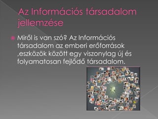    Miről is van szó? Az Információs
    társadalom az emberi erőforrások
    ,eszközök között egy viszonylag új és
    folyamatosan fejlődő társadalom.
 