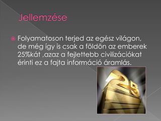    Folyamatoson terjed az egész világon,
    de még így is csak a földön az emberek
    25%kát ,azaz a fejlettebb civilizációkat
    érinti ez a fajta információ áramlás.
 
