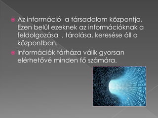  Az információ a társadalom központja.
  Ezen belül ezeknek az információknak a
  feldolgozása , tárolása, keresése áll a
  központban.
 Információk tárháza válik gyorsan
  elérhetővé minden fő számára.
 