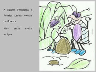 A cigarra Francisca e

formiga Leonor viviam

na floresta.


Elas     eram   muito

amigas
 