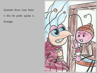 Quando ficou com fome

e frio foi pedir ajuda à

formiga.
 