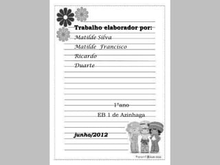 Trabalho elaborador por:
Matilde Silva
Matilde Francisco
Ricardo
Duarte




                1ºano
          EB 1 de Azinhaga


junho/2012
 