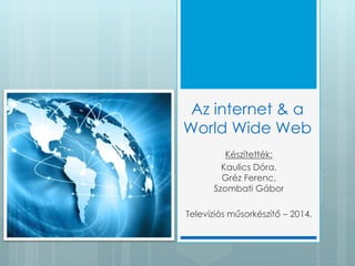 Az internet & a 
World Wide Web 
Készítették: 
Kaulics Dóra, 
Gréz Ferenc, 
Szombati Gábor 
Televíziós műsorkészítő – 2014. 
 
