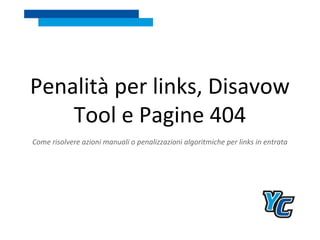 Penalità per links, Disavow
Tool e Pagine 404
Come risolvere azioni manuali o penalizzazioni algoritmiche per links in entrata
 