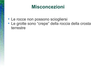 Misconcezioni Le rocce non possono sciogliersi Le grotte sono “crepe” della roccia della crosta terrestre 