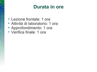Durata in ore Lezione frontale: 1 ora Attività di laboratorio: 1 ora Approfondimento: 1 ora Verifica finale: 1 ora 