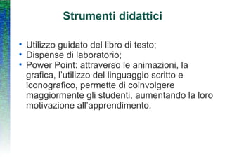 Strumenti didattici Utilizzo guidato del libro di testo; Dispense di laboratorio; Power Point: attraverso le animazioni, la grafica, l’utilizzo del linguaggio scritto e iconografico, permette di coinvolgere maggiormente gli studenti, aumentando la loro motivazione all’apprendimento.  