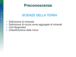 Preconoscenze SCIENZE DELLA TERRA Definizione di minerale Definizione di roccia come aggregato di minerali Cicli litogenetici Classificazione delle rocce 