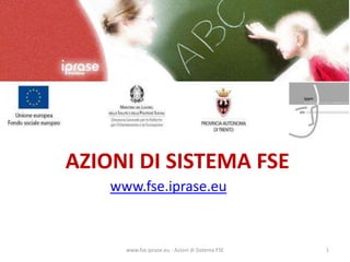 AZIONI DI SISTEMA FSE www.fse.iprase.eu www.fse.iprase.eu - Azioni di Sistema FSE 1 