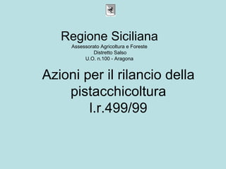 Regione Siciliana
     Assessorato Agricoltura e Foreste
              Distretto Salso
          U.O. n.100 - Aragona


Azioni per il rilancio della
    pistacchicoltura
        l.r.499/99
 