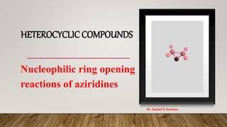 HETEROCYCLIC COMPOUNDS
Nucleophilic ring opening
reactions of aziridines
Mr. Harshad R. Sonawane
 