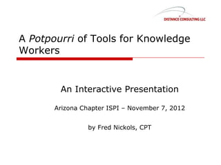 A Potpourri of Tools for Knowledge
Workers
An Interactive Presentation
Arizona Chapter ISPI – November 7, 2012
by Fred Nickols, CPT
 