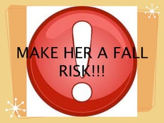 MAKE HER A FALL
    RISK!!!
 