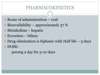 PHARMACOKINETICS
 Route of administration – oral
 Bioavailability – approximately 37 %
 Metabolism – hepatic
 Excretion – biliary
 Drug elimination is biphasic with Half life – 5 days
 DOSE-
500mg a day for 3-10 days
 